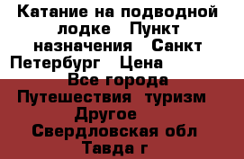 Катание на подводной лодке › Пункт назначения ­ Санкт-Петербург › Цена ­ 5 000 - Все города Путешествия, туризм » Другое   . Свердловская обл.,Тавда г.